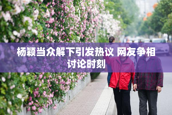 杨颖当众解下引发热议 网友争相讨论时刻