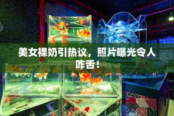 美女裸奶引热议，照片曝光令人咋舌！
