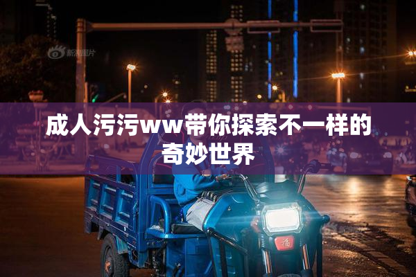 成人污污ww带你探索不一样的奇妙世界