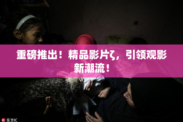 重磅推出！精品影片ζ，引领观影新潮流！