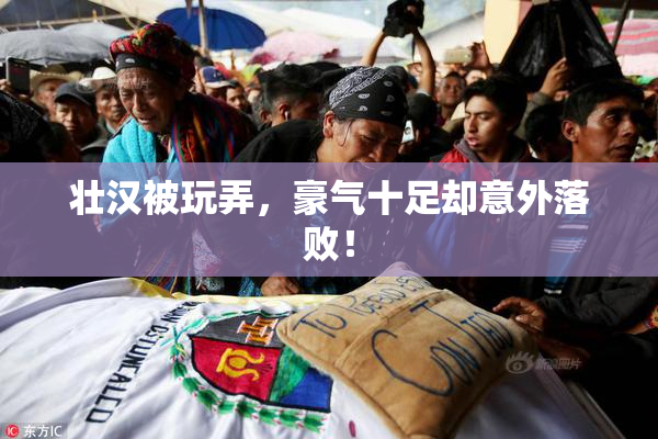 壮汉被玩弄，豪气十足却意外落败！