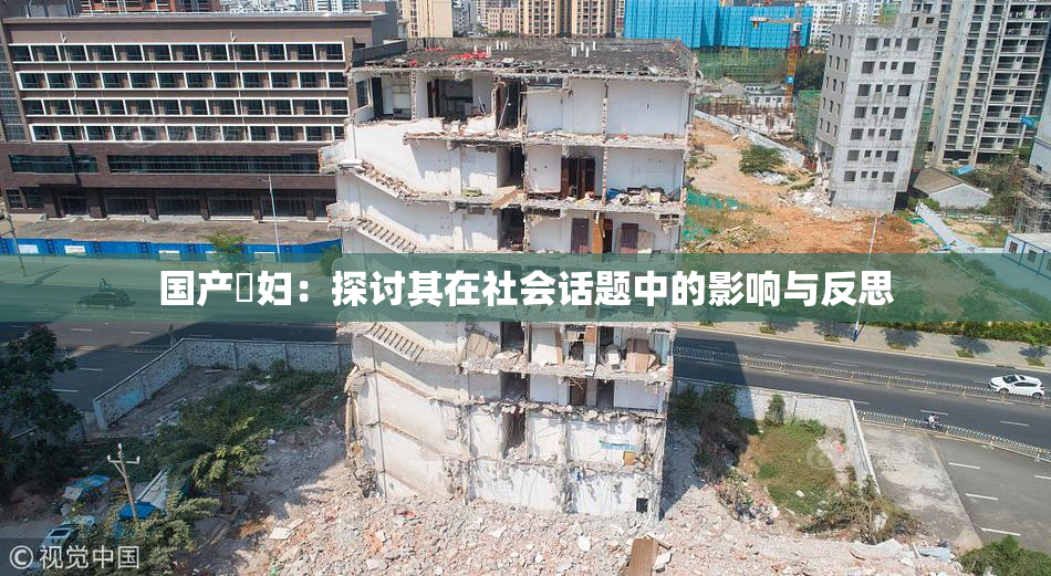 国产婬妇：探讨其在社会话题中的影响与反思