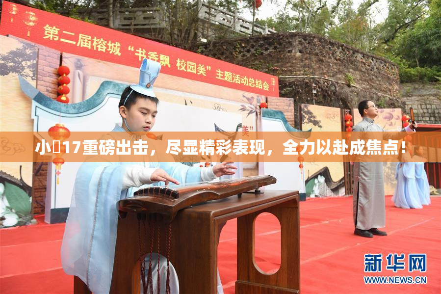小泬17重磅出击，尽显精彩表现，全力以赴成焦点！