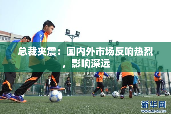 总裁夹震：国内外市场反响热烈，影响深远