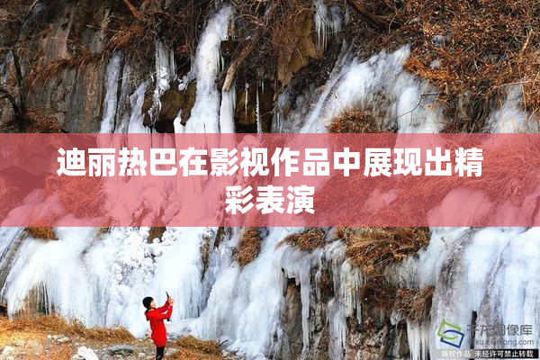 迪丽热巴在影视作品中展现出精彩表演