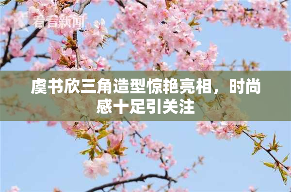 虞书欣三角造型惊艳亮相，时尚感十足引关注