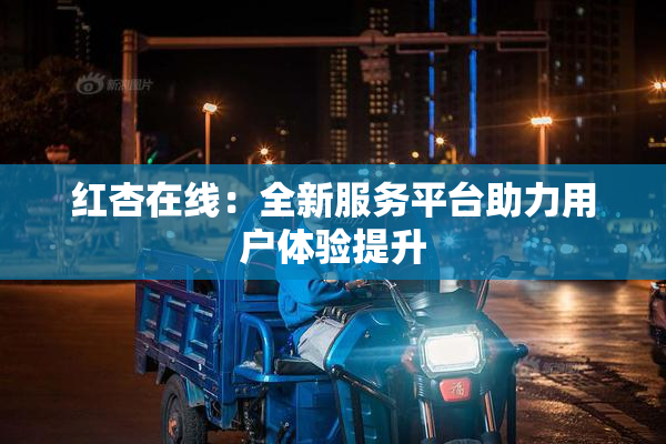 红杏在线：全新服务平台助力用户体验提升