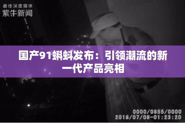 国产91蝌蚪发布：引领潮流的新一代产品亮相
