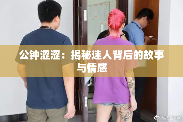 公钟涩涩：揭秘迷人背后的故事与情感