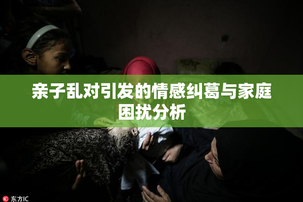 亲子乱对引发的情感纠葛与家庭困扰分析