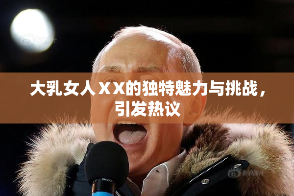 大乳女人ⅩX的独特魅力与挑战，引发热议