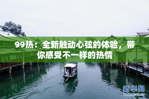 99热：全新触动心弦的体验，带你感受不一样的热情