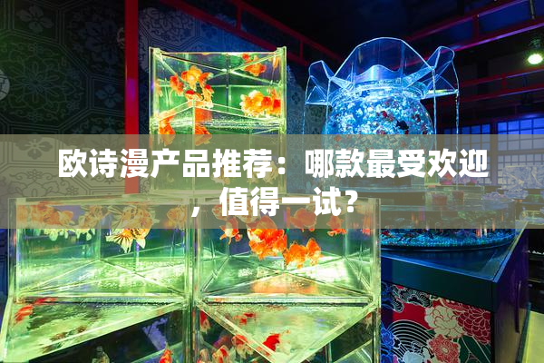 欧诗漫产品推荐：哪款最受欢迎，值得一试？