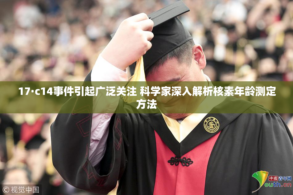 17·c14事件引起广泛关注 科学家深入解析核素年龄测定方法