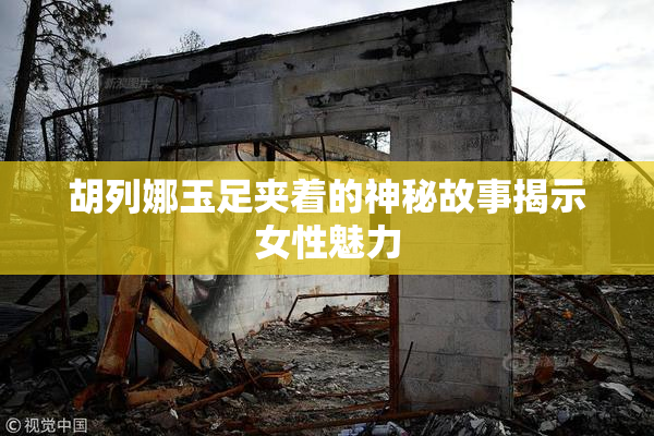 胡列娜玉足夹着的神秘故事揭示女性魅力