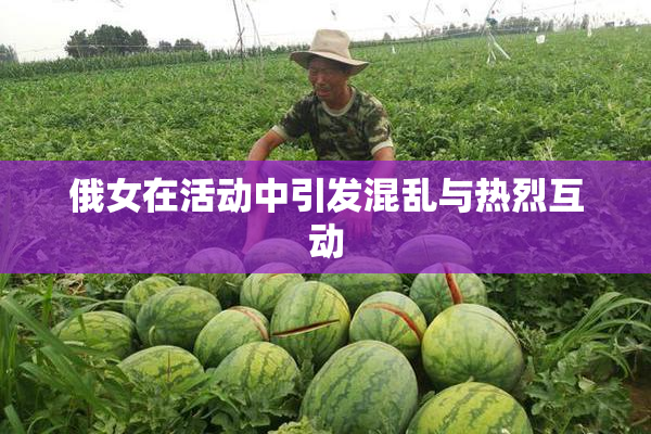 俄女在活动中引发混乱与热烈互动