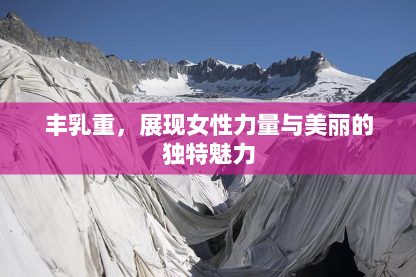 丰乳重，展现女性力量与美丽的独特魅力