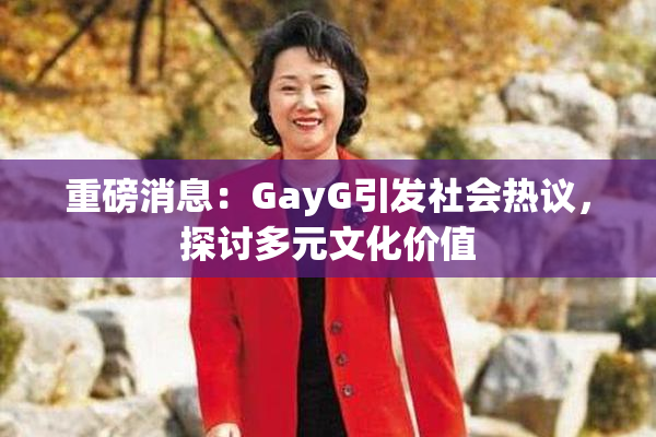 重磅消息：GayG引发社会热议，探讨多元文化价值
