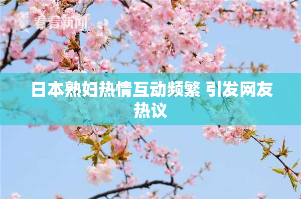 日本熟妇热情互动频繁 引发网友热议