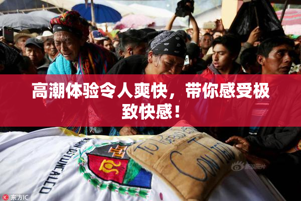 高潮体验令人爽快，带你感受极致快感！