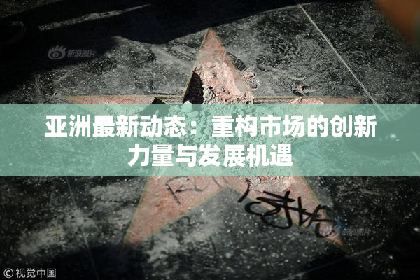 亚洲最新动态：重构市场的创新力量与发展机遇