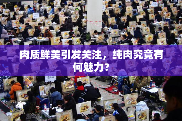 肉质鲜美引发关注，纯肉究竟有何魅力？