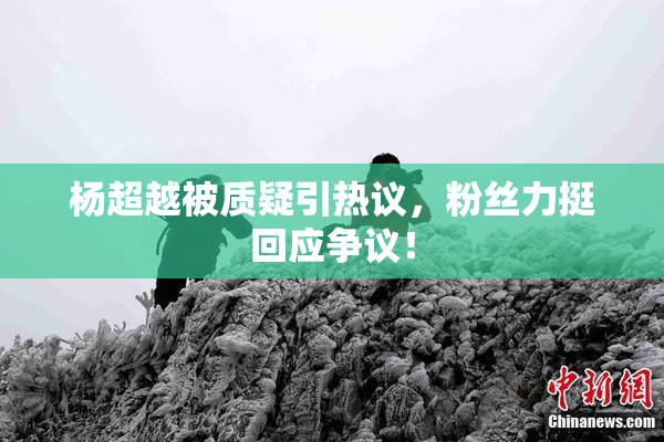 杨超越被质疑引热议，粉丝力挺回应争议！