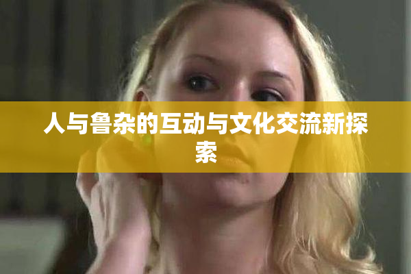 人与鲁杂的互动与文化交流新探索