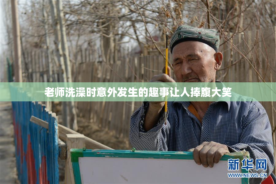 老师洗澡时意外发生的趣事让人捧腹大笑