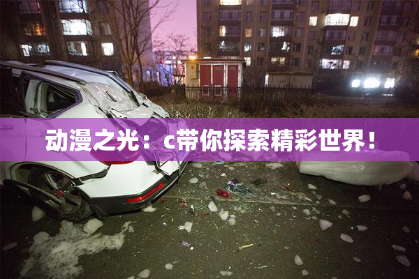 动漫之光：c带你探索精彩世界！