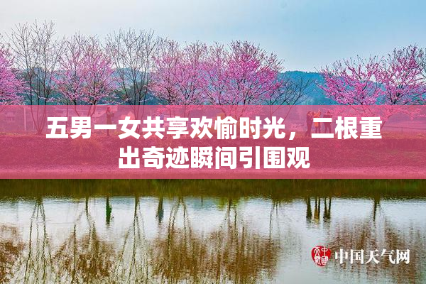 五男一女共享欢愉时光，二根重出奇迹瞬间引围观