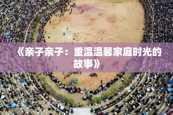 《亲孑亲子：重温温馨家庭时光的故事》