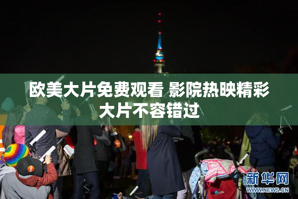 欧美大片免费观看 影院热映精彩大片不容错过