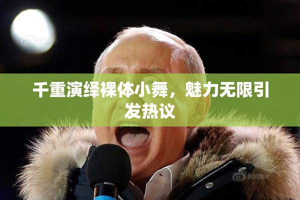 千重演绎裸体小舞，魅力无限引发热议