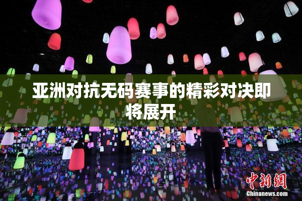 亚洲对抗无码赛事的精彩对决即将展开