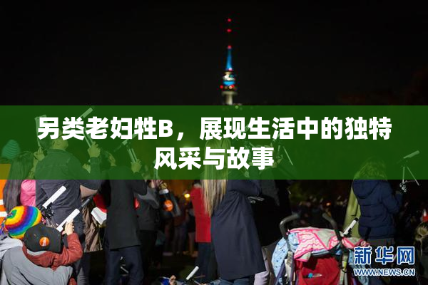 另类老妇牲B，展现生活中的独特风采与故事
