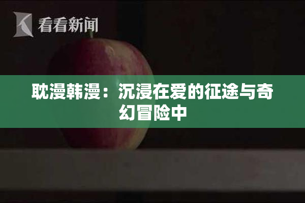 耽漫韩漫：沉浸在爱的征途与奇幻冒险中