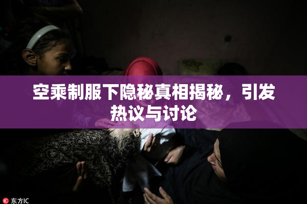 空乘制服下隐秘真相揭秘，引发热议与讨论