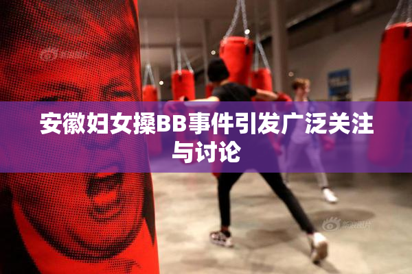 安徽妇女搡BB事件引发广泛关注与讨论