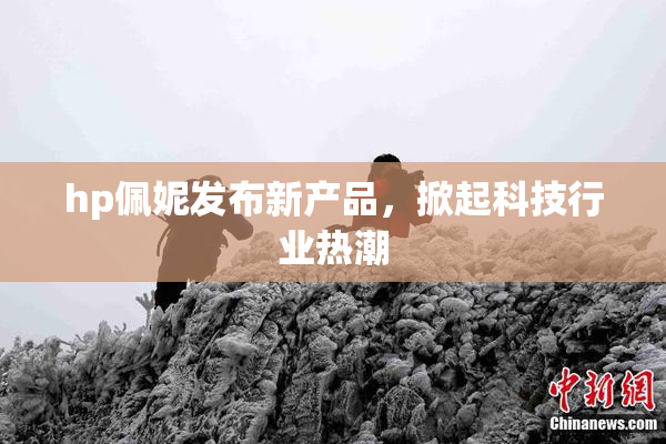 hp佩妮发布新产品，掀起科技行业热潮