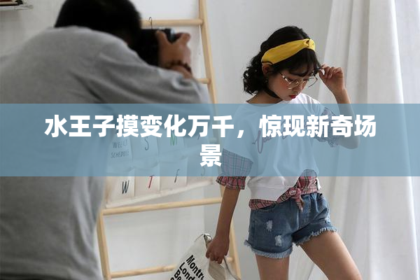 水王子摸变化万千，惊现新奇场景