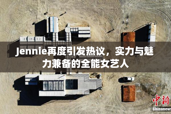 Jennie再度引发热议，实力与魅力兼备的全能女艺人