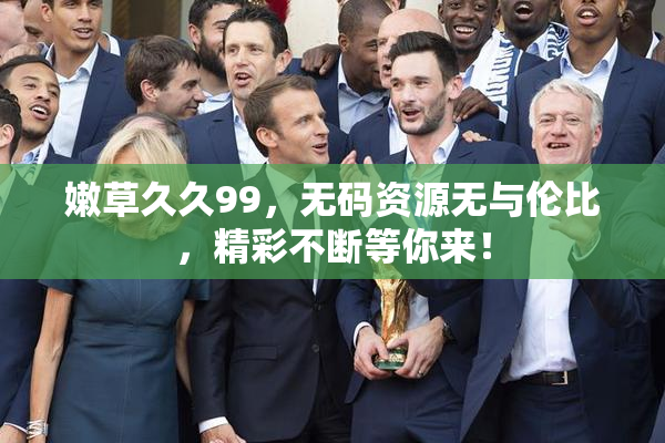 嫩草久久99，无码资源无与伦比，精彩不断等你来！
