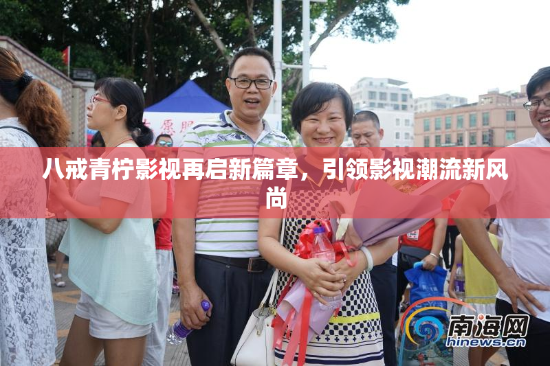 八戒青柠影视再启新篇章，引领影视潮流新风尚