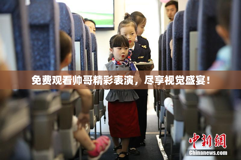 免费观看帅哥精彩表演，尽享视觉盛宴！