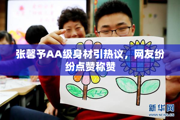 张馨予AA级身材引热议，网友纷纷点赞称赞