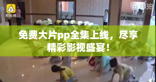 免费大片pp全集上线，尽享精彩影视盛宴！