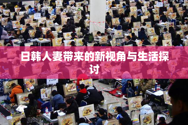 日韩人妻带来的新视角与生活探讨