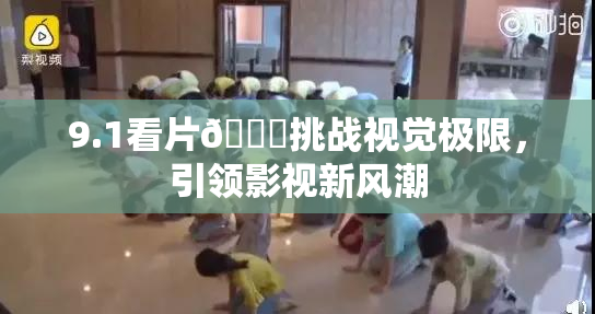 9.1看片🐔挑战视觉极限，引领影视新风潮