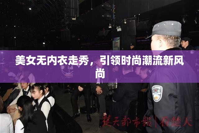 美女无内衣走秀，引领时尚潮流新风尚